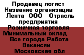 Продавец-логист › Название организации ­ Лента, ООО › Отрасль предприятия ­ Розничная торговля › Минимальный оклад ­ 1 - Все города Работа » Вакансии   . Московская обл.,Электрогорск г.